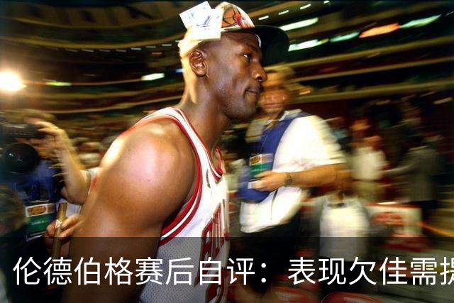 伦德伯格赛后自评：表现欠佳需提升果断性