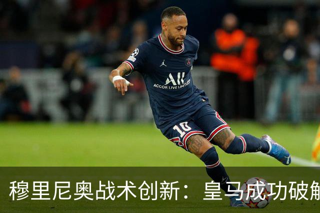 穆里尼奥战术创新：皇马成功破解巴萨高位防线的策略分析