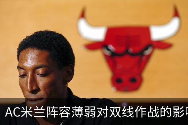 AC米兰阵容薄弱对双线作战的影响及补强建议